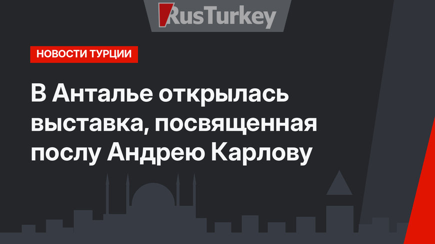 В Анталье открылась выставка, посвященная послу Андрею Карлову