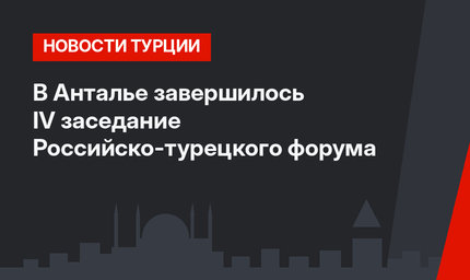 В Анталье завершилось IV заседание Российско-турецкого форума
