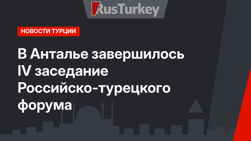 В Анталье завершилось IV заседание Российско-турецкого форума