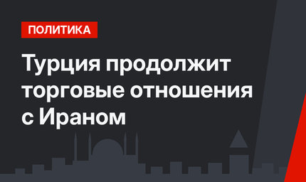 Турция продолжит торговые отношения с Ираном