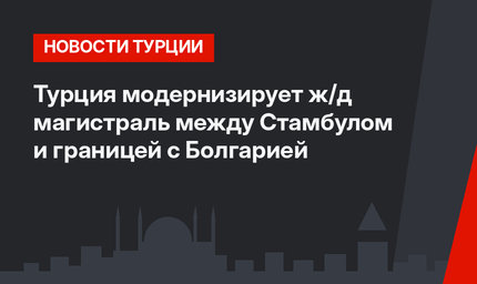 Турция модернизирует ж/д магистраль между Стамбулом и границей с Болгарией
