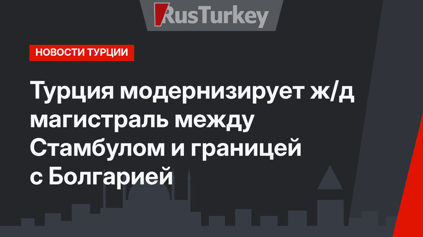 Турция модернизирует ж/д магистраль между Стамбулом и границей с Болгарией