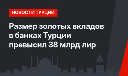 Размер золотых вкладов в банках Турции превысил 38 млрд лир