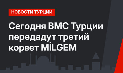 Сегодня ВМС Турции передадут третий корвет MİLGEM
