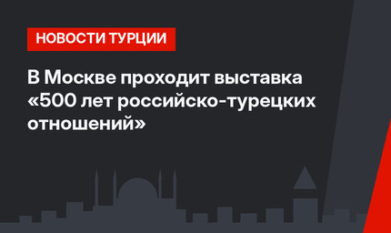 В Москве проходит выставка «500 лет российско-турецких отношений»
