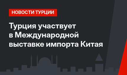 Турция участвует в Международной выставке импорта Китая