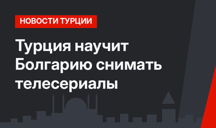 Турция научит Болгарию снимать телесериалы