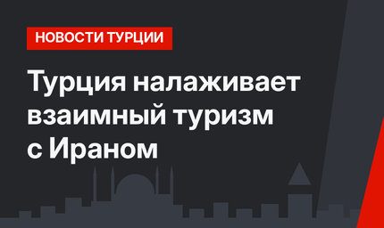 Турция налаживает взаимный туризм с Ираном