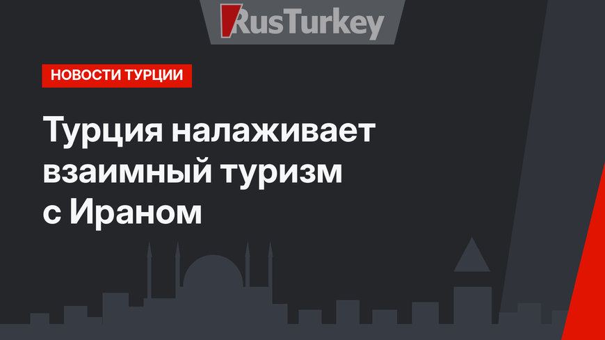 Турция налаживает взаимный туризм с Ираном