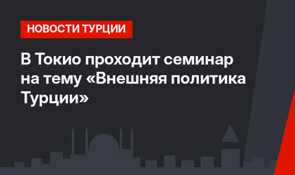 В Токио проходит семинар на тему «Внешняя политика Турции»