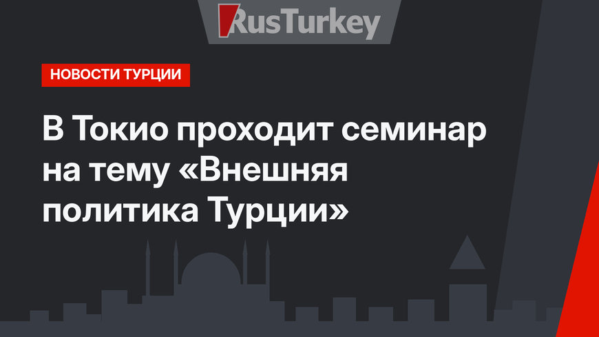 В Токио проходит семинар на тему «Внешняя политика Турции»