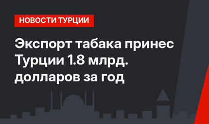 Экспорт табака принес Турции 1.8 млрд. долларов за год