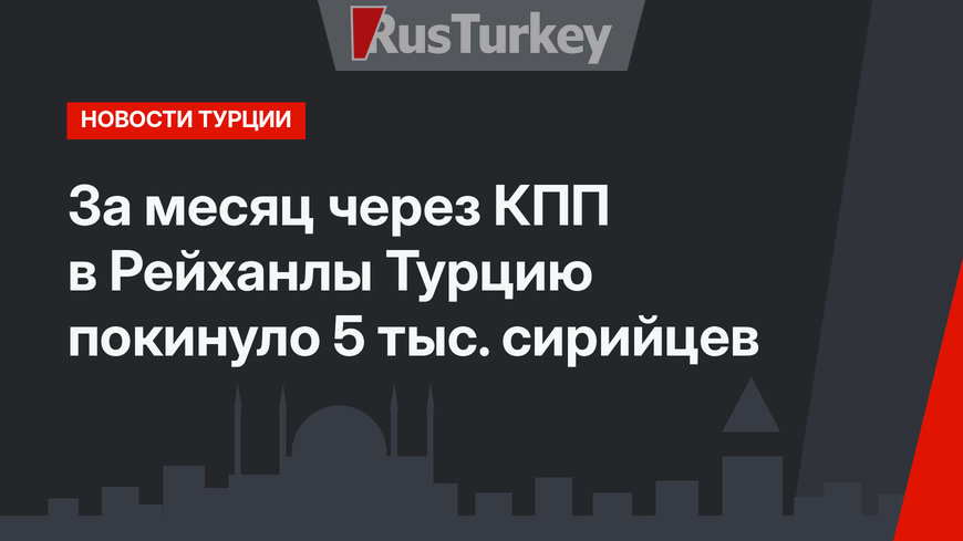 За месяц через КПП в Рейханлы Турцию покинуло 5 тыс. сирийцев