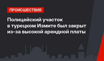 Полицейский участок в турецком Измите был закрыт из-за высокой арендной платы