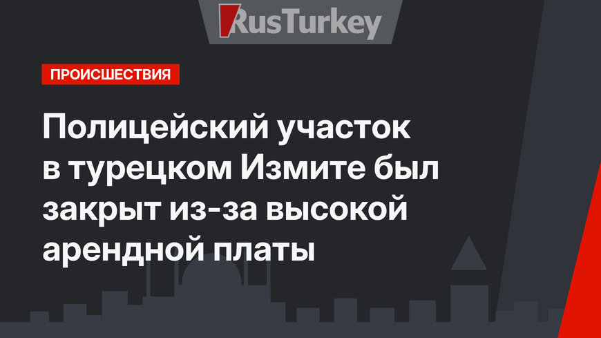 Полицейский участок в турецком Измите был закрыт из-за высокой арендной платы