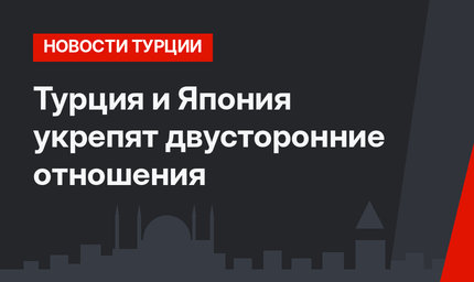 Турция и Япония укрепят двусторонние отношения