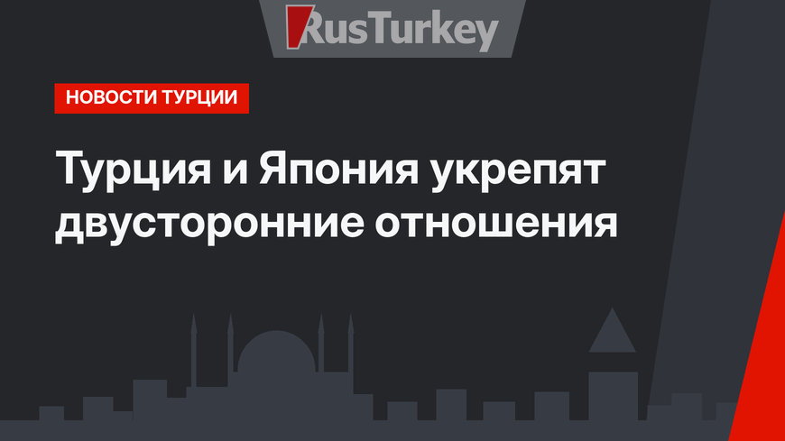 Турция и Япония укрепят двусторонние отношения