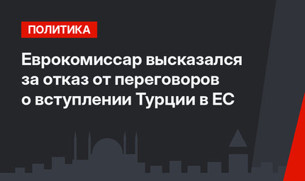 Еврокомиссар высказался за отказ от переговоров о вступлении Турции в ЕС