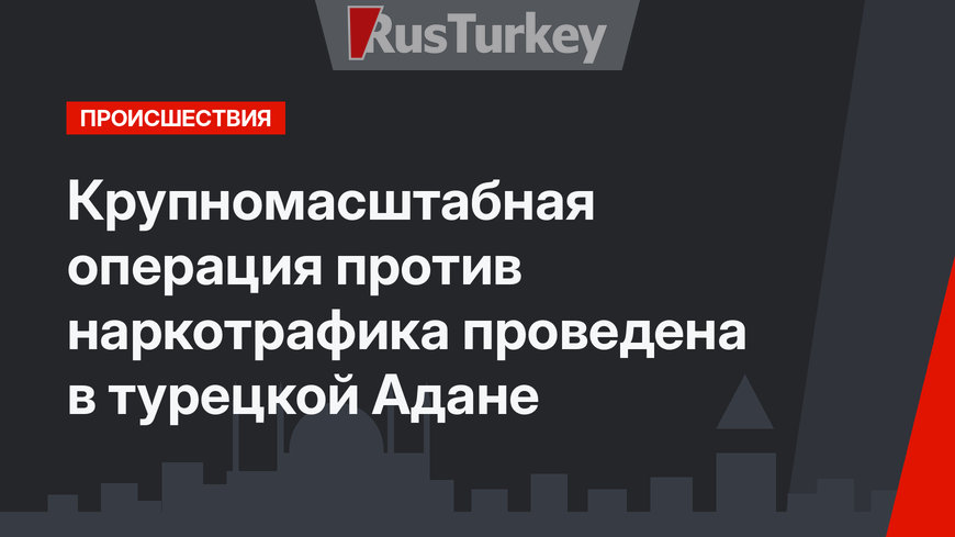 Крупномасштабная операция против наркотрафика проведена в турецкой Адане