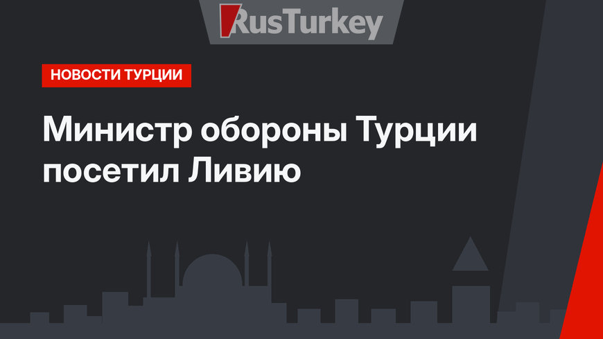 Министр обороны Турции посетил Ливию