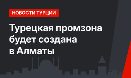 Турецкая промзона будет создана в Алматы