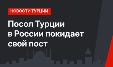 Посол Турции в России покидает свой пост