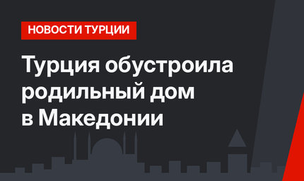Турция обустроила родильный дом в Македонии