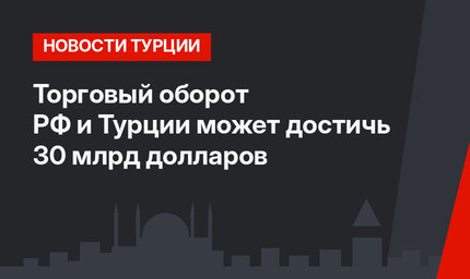 Торговый оборот РФ и Турции может достичь 30 млрд долларов