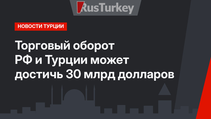 Торговый оборот РФ и Турции может достичь 30 млрд долларов