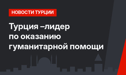 Турция –лидер по оказанию гуманитарной помощи