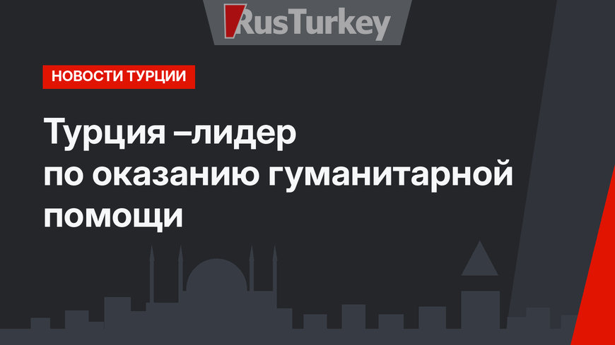 Турция –лидер по оказанию гуманитарной помощи