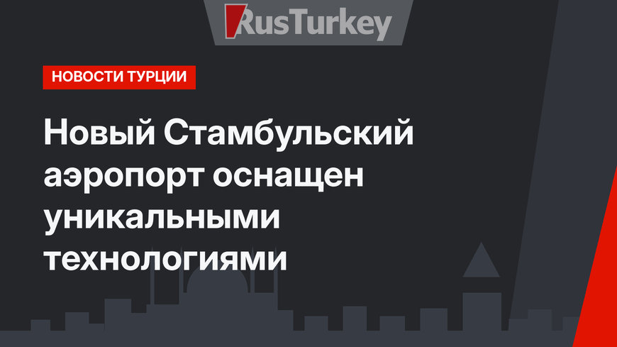 Новый Стамбульский аэропорт оснащен уникальными технологиями