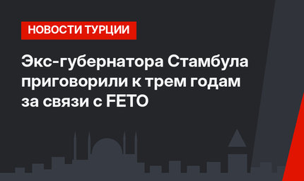 Экс-губернатора Стамбула приговорили к трем годам за связи с FETO