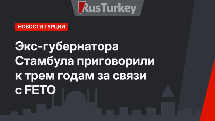 Экс-губернатора Стамбула приговорили к трем годам за связи с FETO