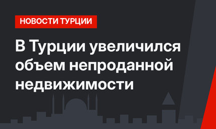 В Турции увеличился объем непроданной недвижимости