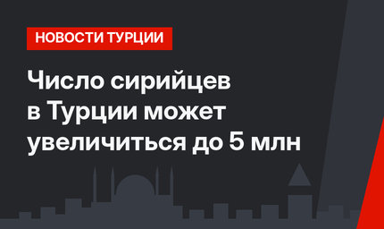 Число сирийцев в Турции может увеличиться до 5 млн