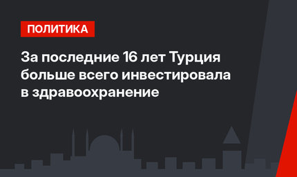 За последние 16 лет Турция больше всего инвестировала в здравоохранение