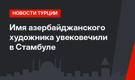 Имя азербайджанского художника увековечили в Стамбуле