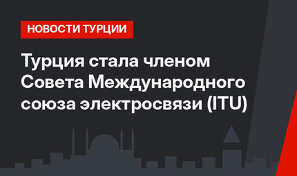 Турция стала членом Совета Международного союза электросвязи (ITU)