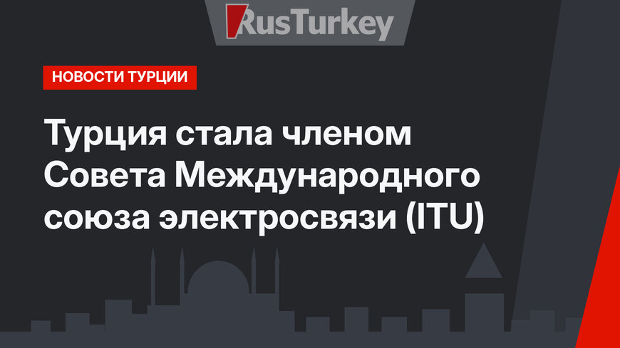 Турция стала членом Совета Международного союза электросвязи (ITU)