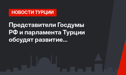 Представители Госдумы РФ и парламента Турции обсудят развитие сотрудничества