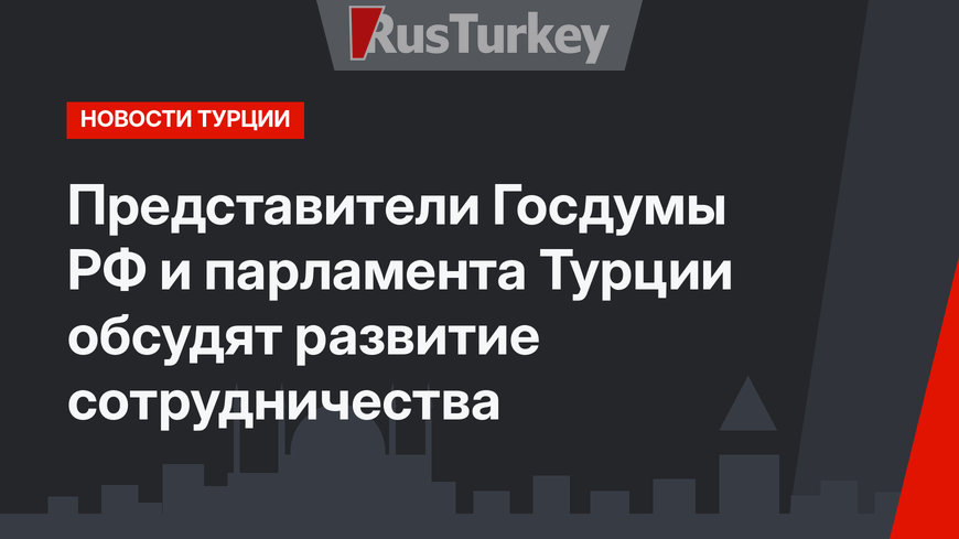 Представители Госдумы РФ и парламента Турции обсудят развитие сотрудничества