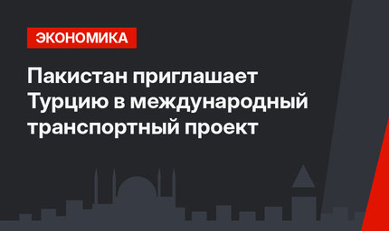 Пакистан приглашает Турцию в международный транспортный проект