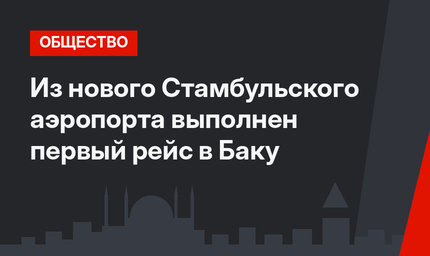 Из нового Стамбульского аэропорта выполнен первый рейс в Баку
