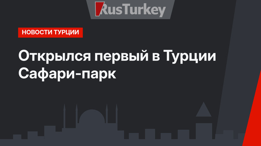 Открылся первый в Турции Сафари-парк