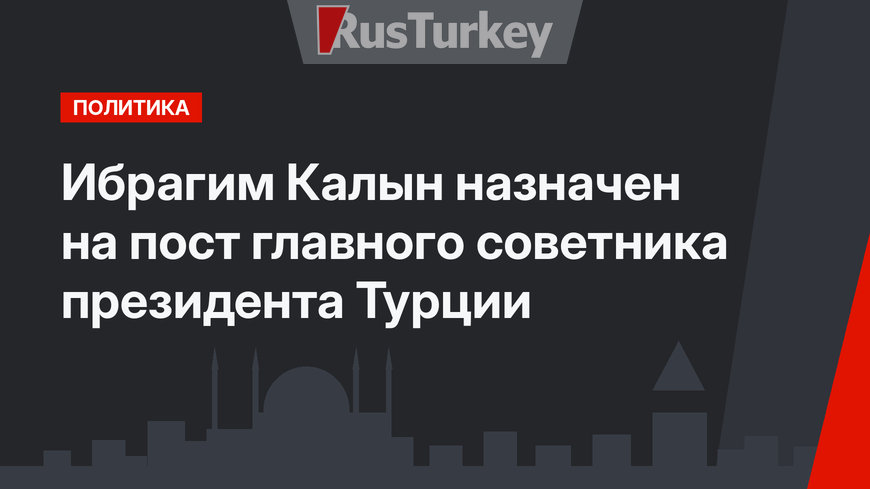 Ибрагим Калын назначен на пост главного советника президента Турции