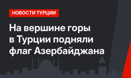 На вершине горы в Турции подняли флаг Азербайджана