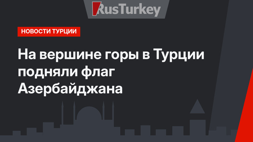 На вершине горы в Турции подняли флаг Азербайджана