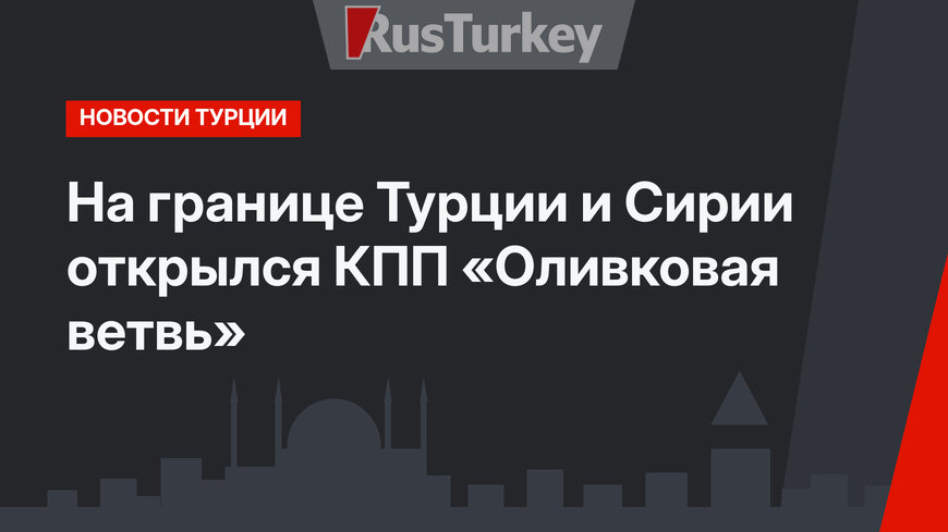 На границе Турции и Сирии открылся КПП «Оливковая ветвь»