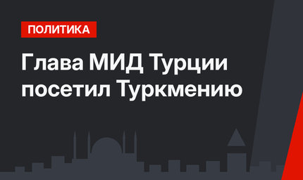 Глава МИД Турции посетил Туркмению